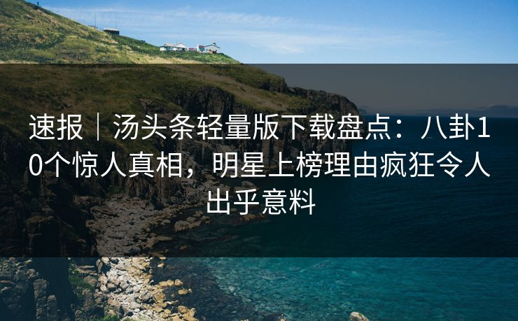 速报｜汤头条轻量版下载盘点：八卦10个惊人真相，明星上榜理由疯狂令人出乎意料