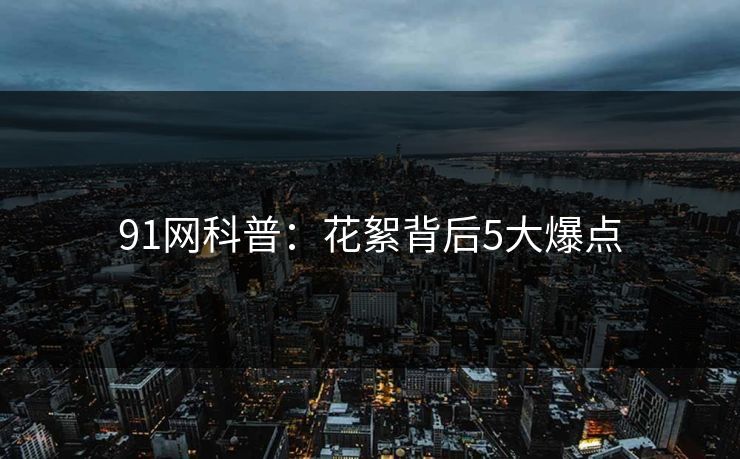91网科普：花絮背后5大爆点