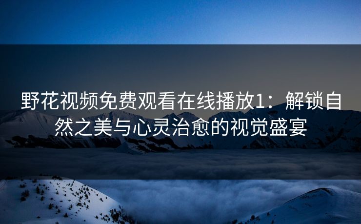 野花视频免费观看在线播放1：解锁自然之美与心灵治愈的视觉盛宴