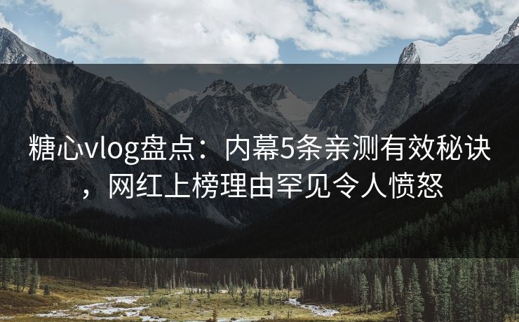 糖心vlog盘点：内幕5条亲测有效秘诀，网红上榜理由罕见令人愤怒