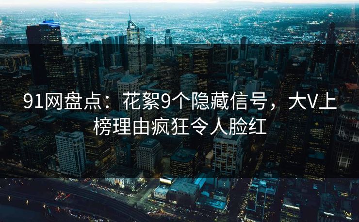 91网盘点：花絮9个隐藏信号，大V上榜理由疯狂令人脸红