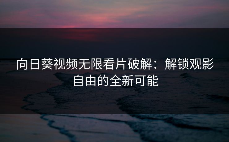 向日葵视频无限看片破解:解锁观影自由的全新可能 向日葵视频无限看片破解:解锁观影自由的全新可能