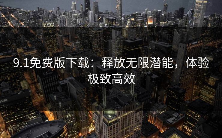 9.1免费版下载：释放无限潜能，体验极致高效