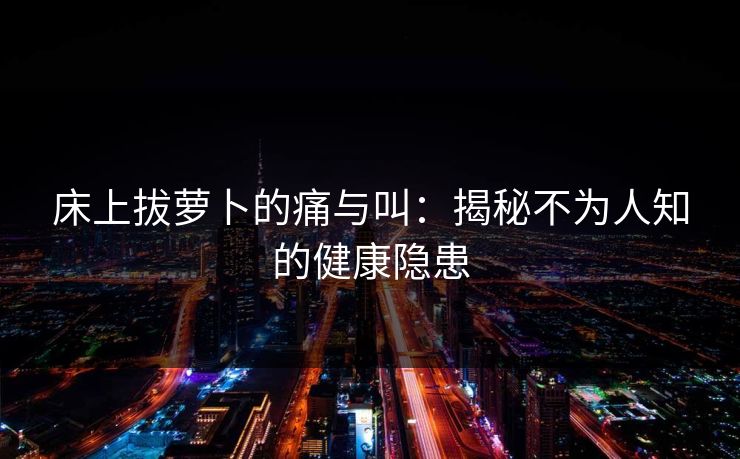 床上拔萝卜的痛与叫：揭秘不为人知的健康隐患