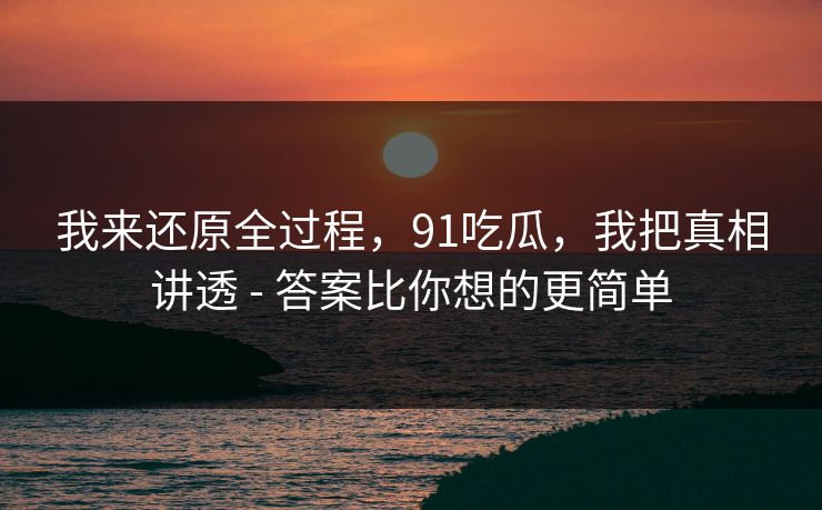我来还原全过程，91吃瓜，我把真相讲透 - 答案比你想的更简单
