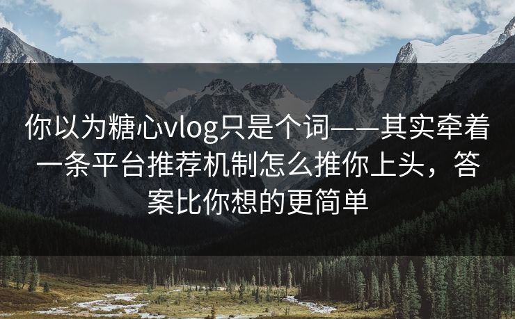 你以为糖心vlog只是个词——其实牵着一条平台推荐机制怎么推你上头，答案比你想的更简单