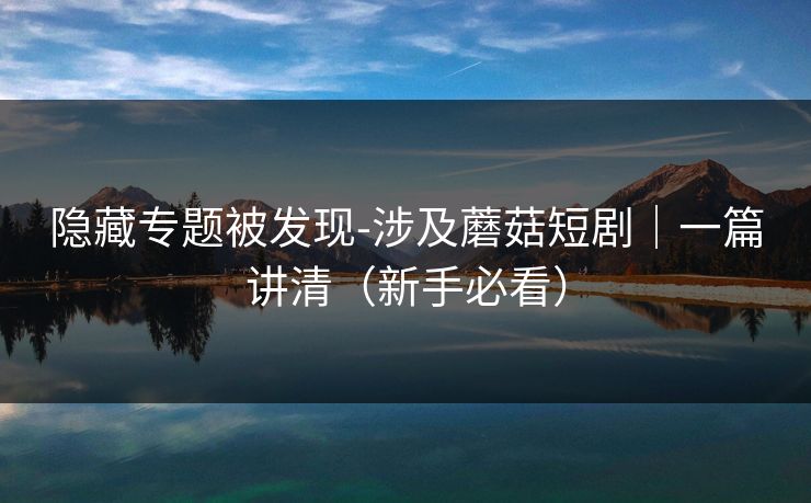 隐藏专题被发现-涉及蘑菇短剧｜一篇讲清（新手必看）