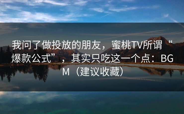 我问了做投放的朋友，蜜桃TV所谓“爆款公式”，其实只吃这一个点：BGM（建议收藏）