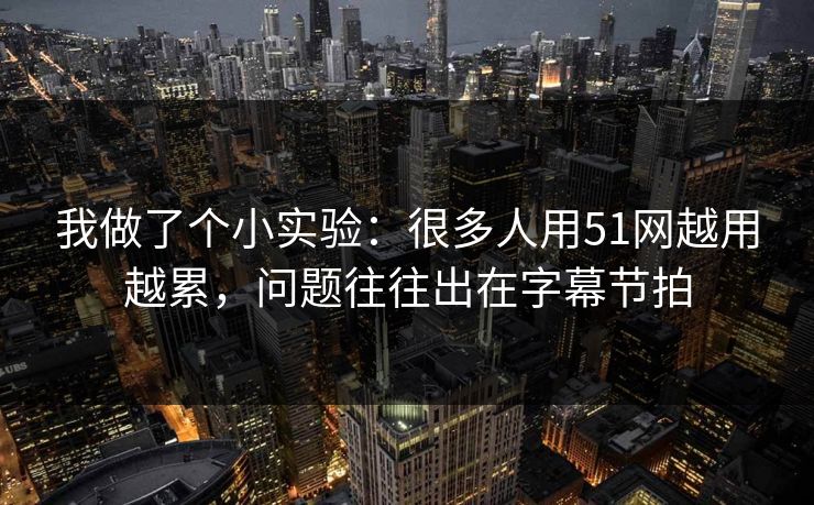 我做了个小实验：很多人用51网越用越累，问题往往出在字幕节拍