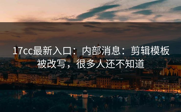 17cc最新入口：内部消息：剪辑模板被改写，很多人还不知道