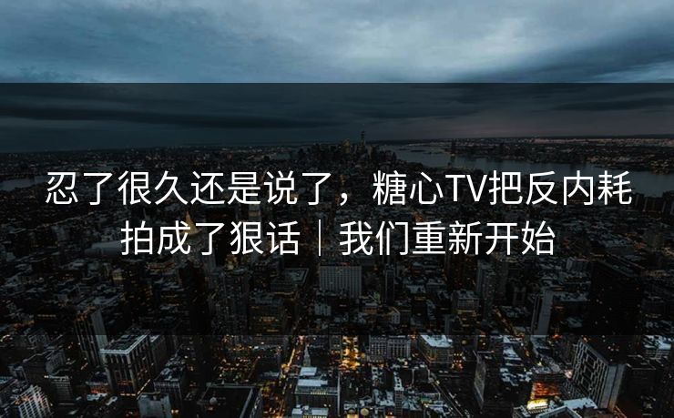 忍了很久还是说了，糖心TV把反内耗拍成了狠话｜我们重新开始
