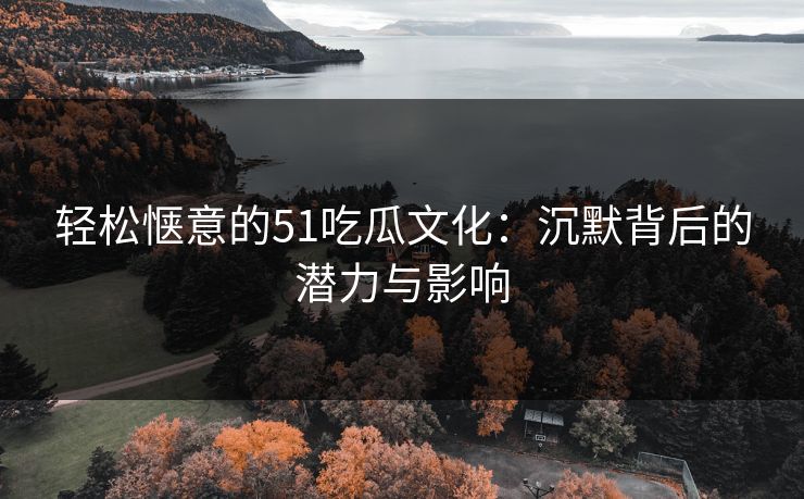 轻松惬意的51吃瓜文化：沉默背后的潜力与影响